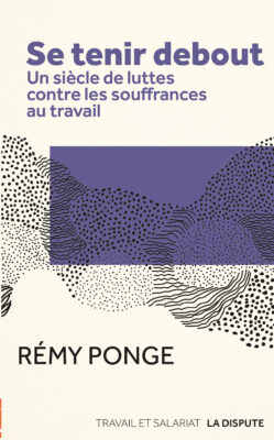 Se tenir debout. Un siècle de luttes contre les souffrances au travail